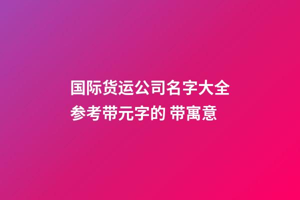 国际货运公司名字大全参考带元字的 带寓意-第1张-公司起名-玄机派